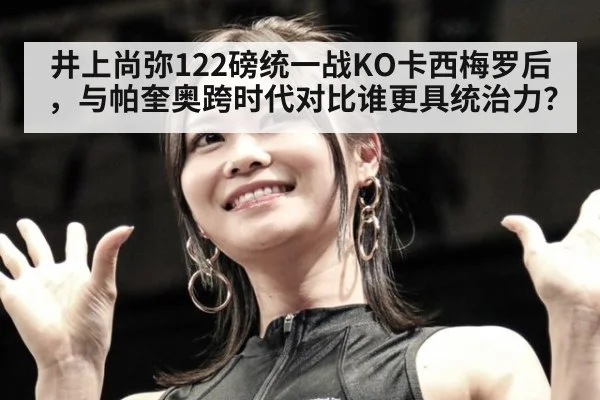 井上尚弥122磅统一战KO卡西梅罗后，与帕奎奥跨时代对比谁更具统治力？