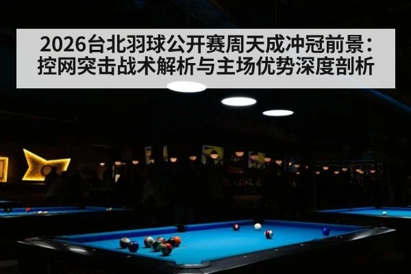2026台北羽球公开赛周天成冲冠前景：控网突击战术解析与主场优势深度剖析