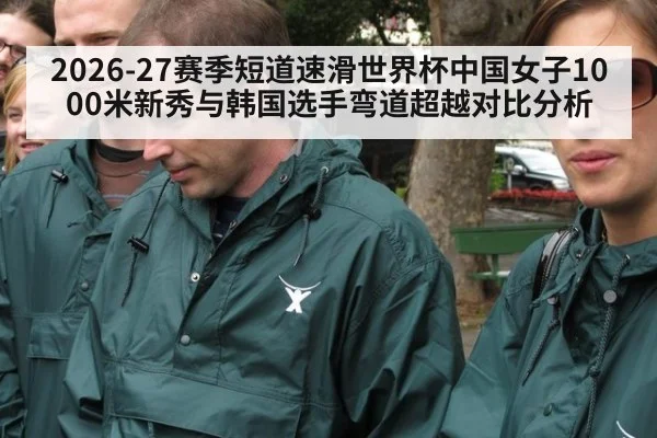 2026-27赛季短道速滑世界杯中国女子1000米新秀与韩国选手弯道超越对比分析