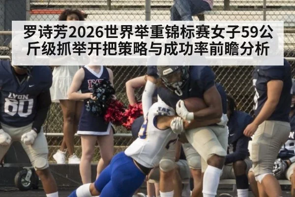 罗诗芳2026世界举重锦标赛女子59公斤级抓举开把策略与成功率前瞻分析